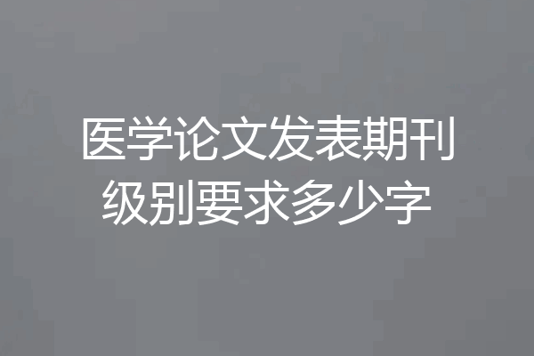 医学论文发表期刊级别要求多少字