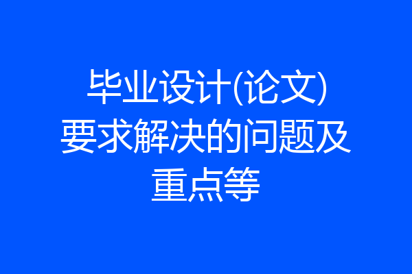 毕业设计(论文)要求解决的问题及重点等