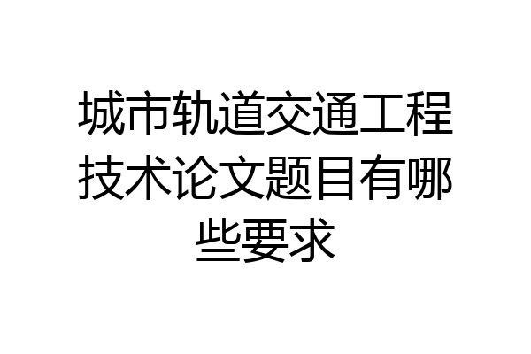 城市轨道交通工程技术论文题目有哪些要求