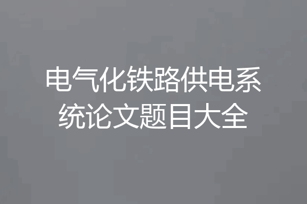 电气化铁路供电系统论文题目大全