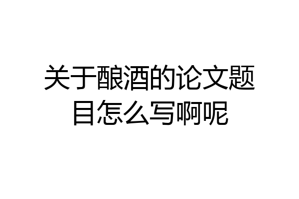 关于酿酒的论文题目怎么写啊呢