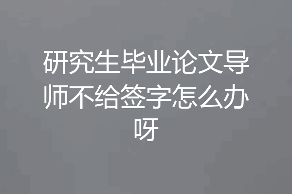 研究生毕业论文导师不给签字怎么办呀