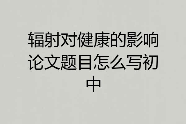 辐射对健康的影响论文题目怎么写初中