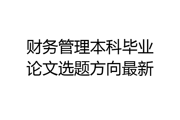 财务管理本科毕业论文选题方向最新