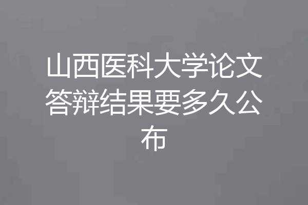 山西医科大学论文答辩结果要多久公布