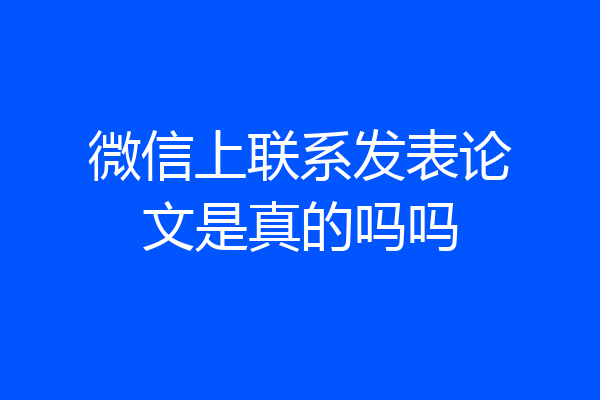 微信上联系发表论文是真的吗吗