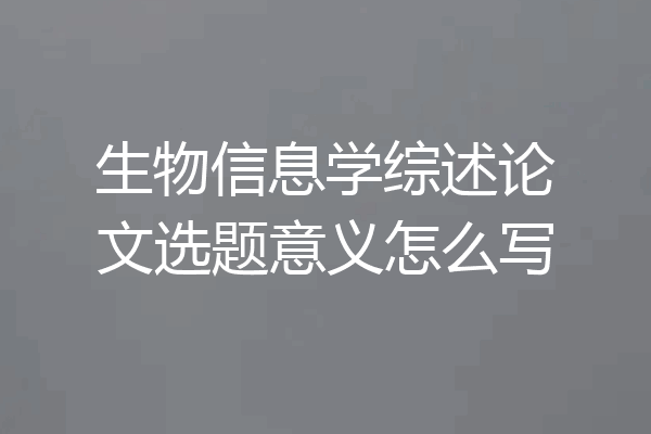 生物信息学综述论文选题意义怎么写