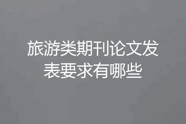 旅游类期刊论文发表要求有哪些