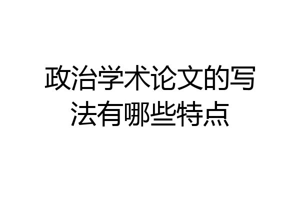 政治学术论文的写法有哪些特点