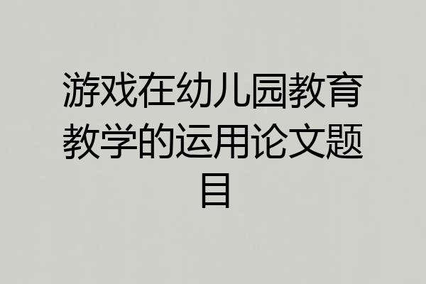 游戏在幼儿园教育教学的运用论文题目
