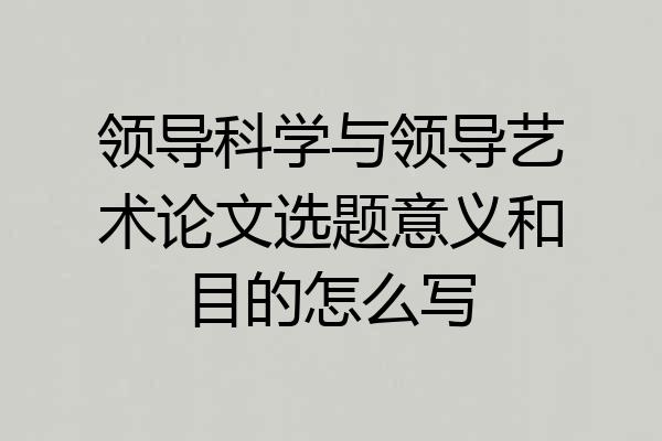 领导科学与领导艺术论文选题意义和目的怎么写