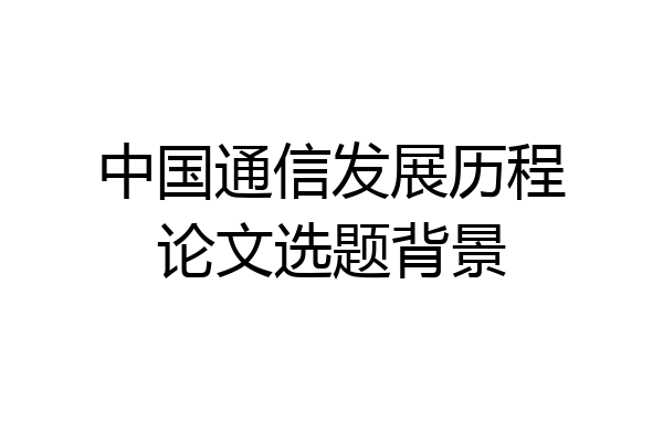 中国通信发展历程论文选题背景