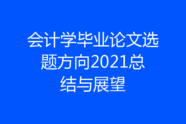 会计学毕业论文选题方向2021总结与展望
