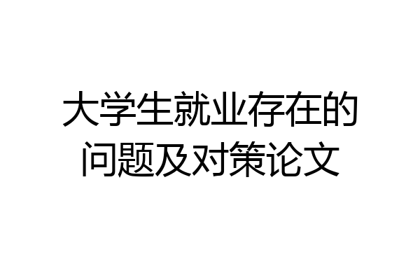 大学生就业存在的问题及对策论文