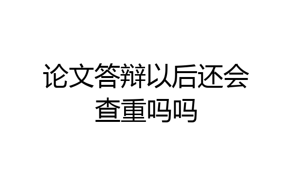 论文答辩以后还会查重吗吗