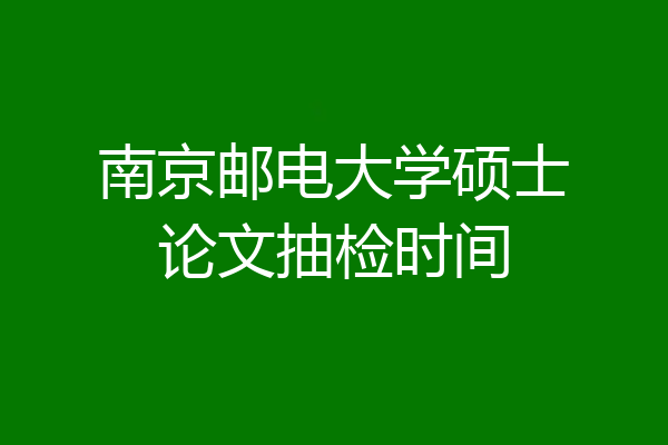 南京邮电大学硕士论文抽检时间