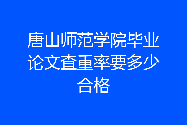 唐山师范学院毕业论文查重率要多少合格