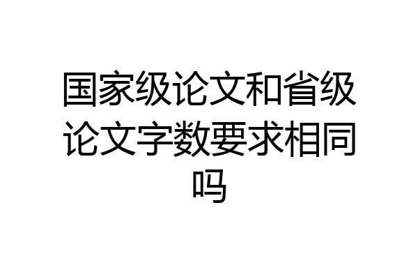 国家级论文和省级论文字数要求相同吗