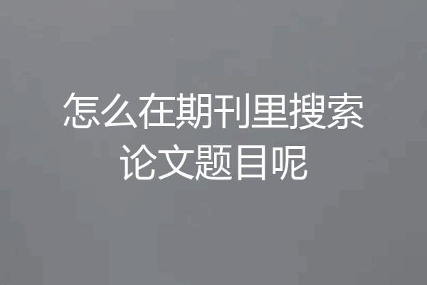 怎么在期刊里搜索论文题目呢