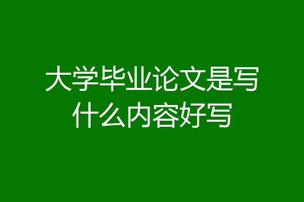 大学毕业论文是写什么内容好写