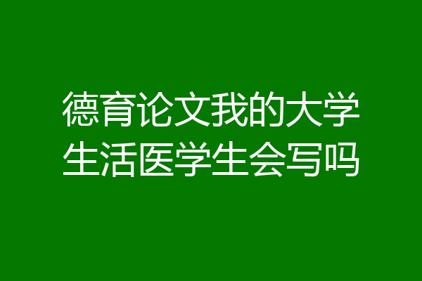 德育论文我的大学生活医学生会写吗