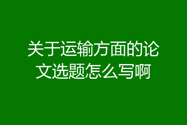 关于运输方面的论文选题怎么写啊