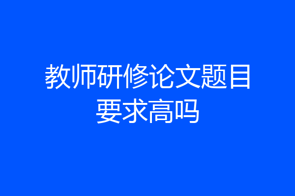 教师研修论文题目要求高吗
