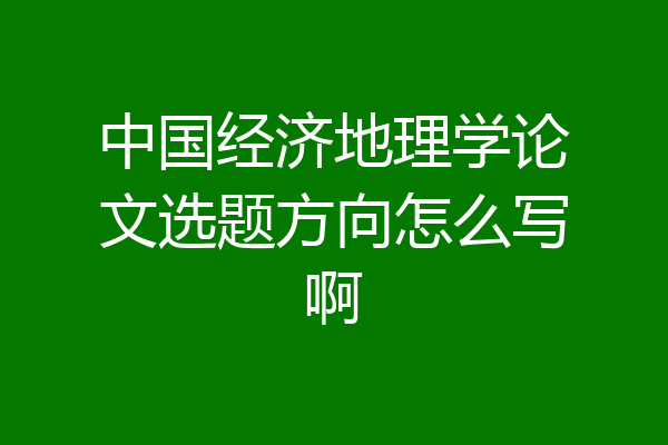 中国经济地理学论文选题方向怎么写啊