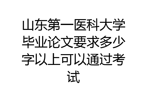 山东第一医科大学毕业论文要求多少字以上可以通过考试