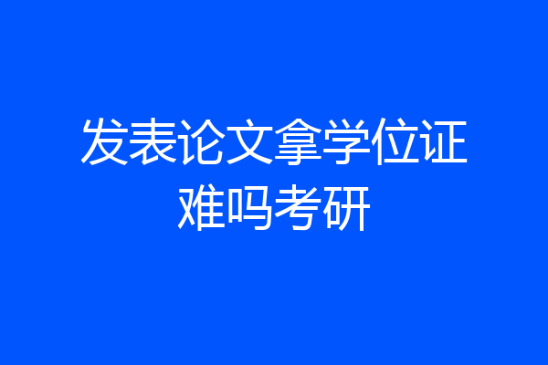 发表论文拿学位证难吗考研