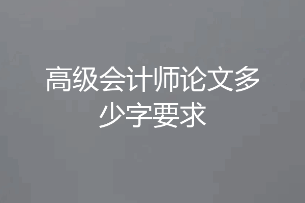 高级会计师论文多少字要求