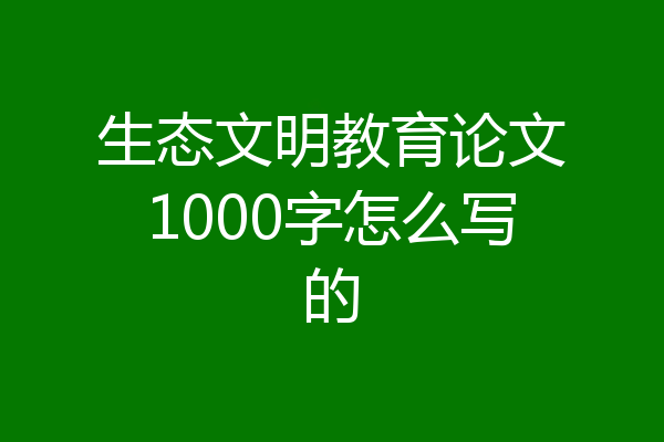 生态文明教育论文1000字怎么写的