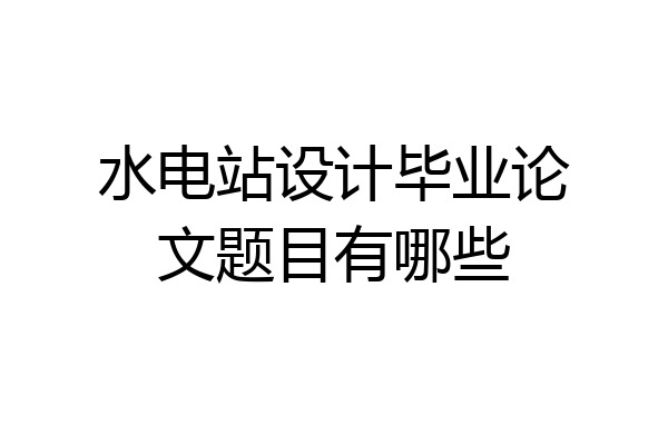 水电站设计毕业论文题目有哪些
