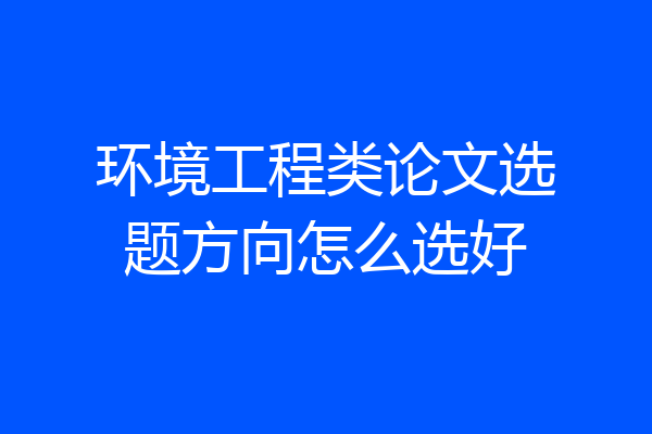 环境工程类论文选题方向怎么选好