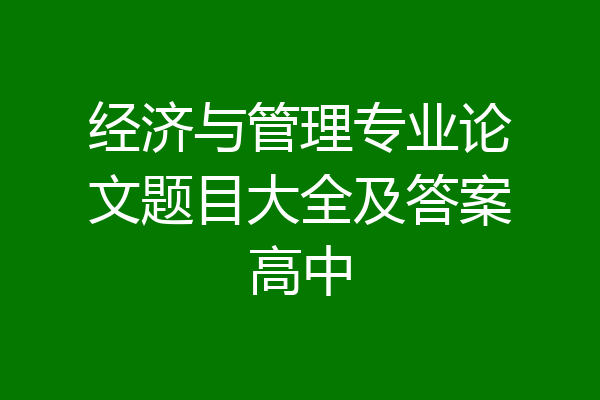 经济与管理专业论文题目大全及答案高中