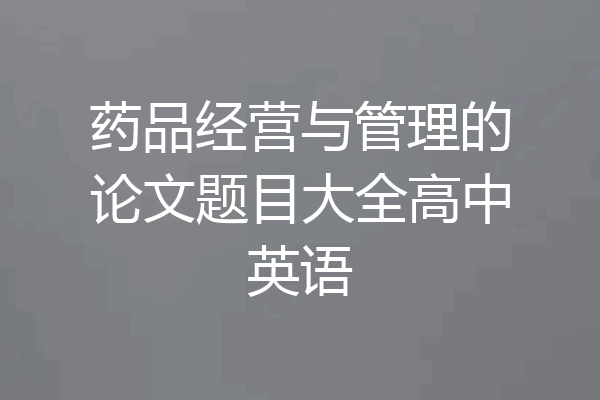 药品经营与管理的论文题目大全高中英语
