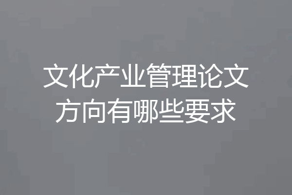 文化产业管理论文方向有哪些要求