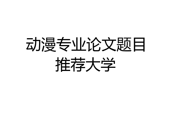 动漫专业论文题目推荐大学