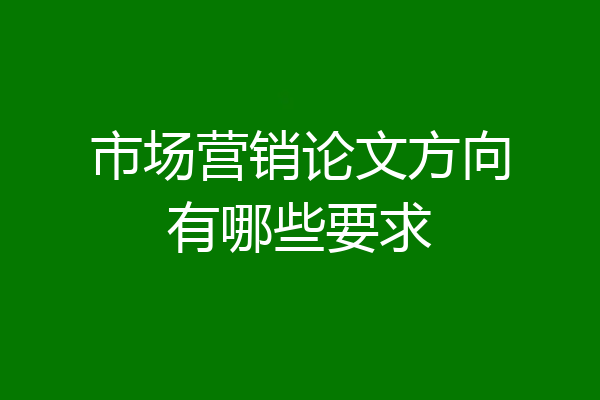 市场营销论文方向有哪些要求