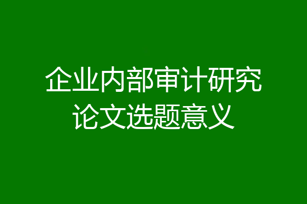 企业内部审计研究论文选题意义