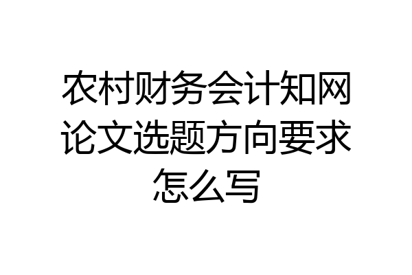 农村财务会计知网论文选题方向要求怎么写