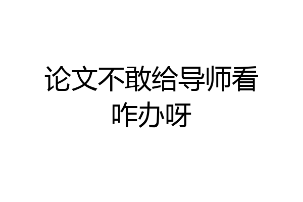 论文不敢给导师看咋办呀