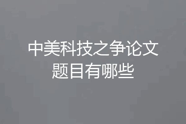 中美科技之争论文题目有哪些