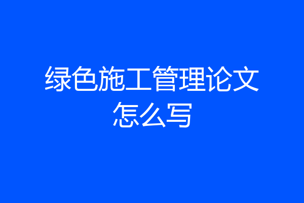 绿色施工管理论文怎么写