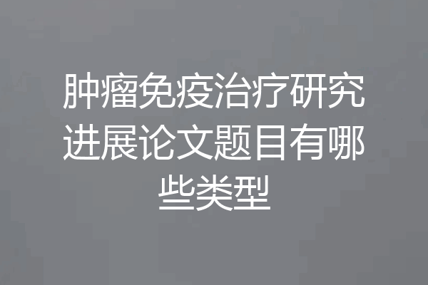 肿瘤免疫治疗研究进展论文题目有哪些类型