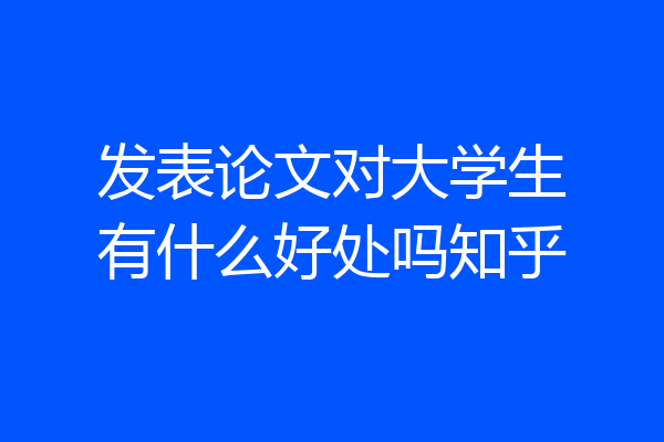 发表论文对大学生有什么好处吗知乎