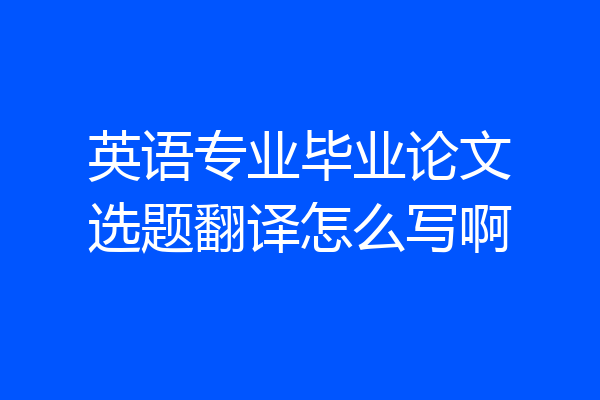 英语专业毕业论文选题翻译怎么写啊