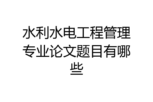 水利水电工程管理专业论文题目有哪些