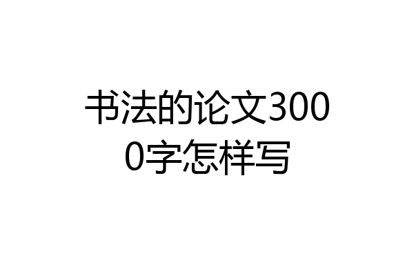 书法的论文3000字怎样写