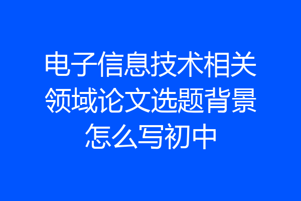 电子信息技术相关领域论文选题背景怎么写初中